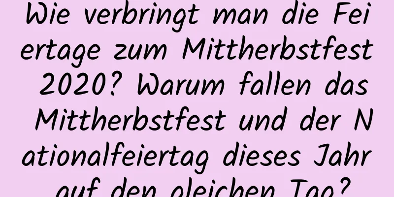 Wie verbringt man die Feiertage zum Mittherbstfest 2020? Warum fallen das Mittherbstfest und der Nationalfeiertag dieses Jahr auf den gleichen Tag?