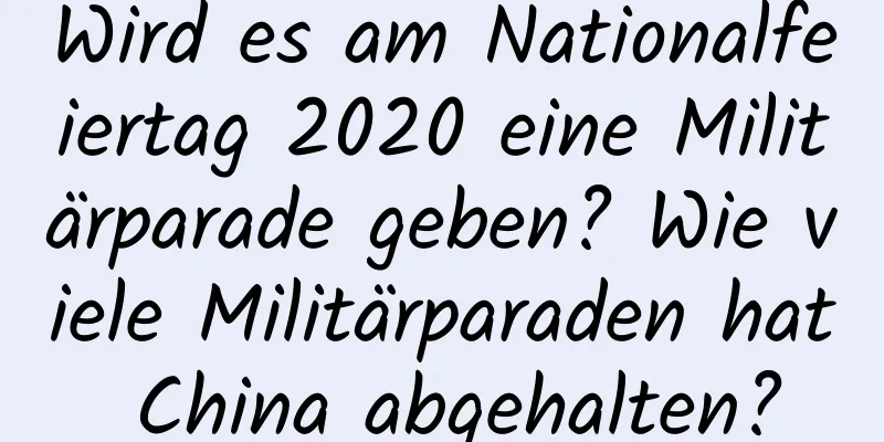 Wird es am Nationalfeiertag 2020 eine Militärparade geben? Wie viele Militärparaden hat China abgehalten?