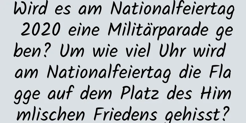 Wird es am Nationalfeiertag 2020 eine Militärparade geben? Um wie viel Uhr wird am Nationalfeiertag die Flagge auf dem Platz des Himmlischen Friedens gehisst?