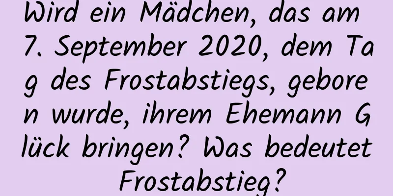 Wird ein Mädchen, das am 7. September 2020, dem Tag des Frostabstiegs, geboren wurde, ihrem Ehemann Glück bringen? Was bedeutet Frostabstieg?