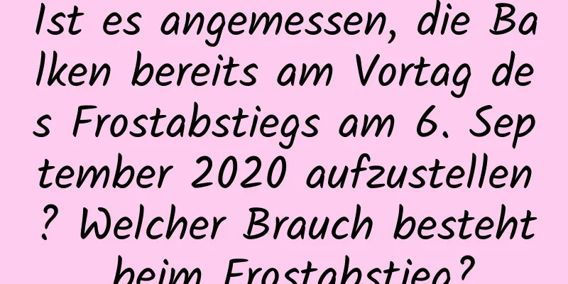 Ist es angemessen, die Balken bereits am Vortag des Frostabstiegs am 6. September 2020 aufzustellen? Welcher Brauch besteht beim Frostabstieg?