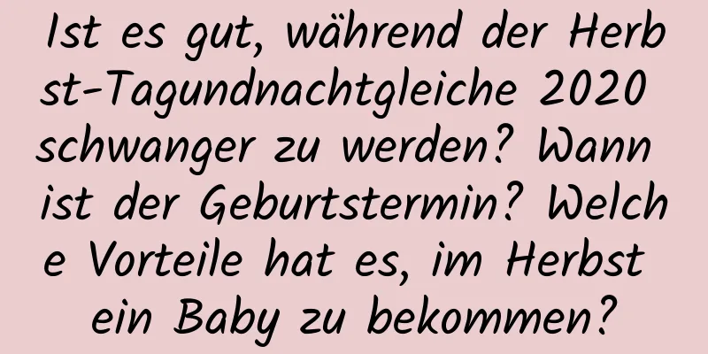 Ist es gut, während der Herbst-Tagundnachtgleiche 2020 schwanger zu werden? Wann ist der Geburtstermin? Welche Vorteile hat es, im Herbst ein Baby zu bekommen?