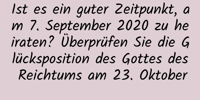 Ist es ein guter Zeitpunkt, am 7. September 2020 zu heiraten? Überprüfen Sie die Glücksposition des Gottes des Reichtums am 23. Oktober