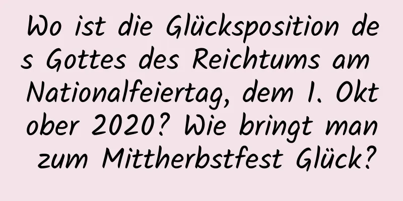 Wo ist die Glücksposition des Gottes des Reichtums am Nationalfeiertag, dem 1. Oktober 2020? Wie bringt man zum Mittherbstfest Glück?