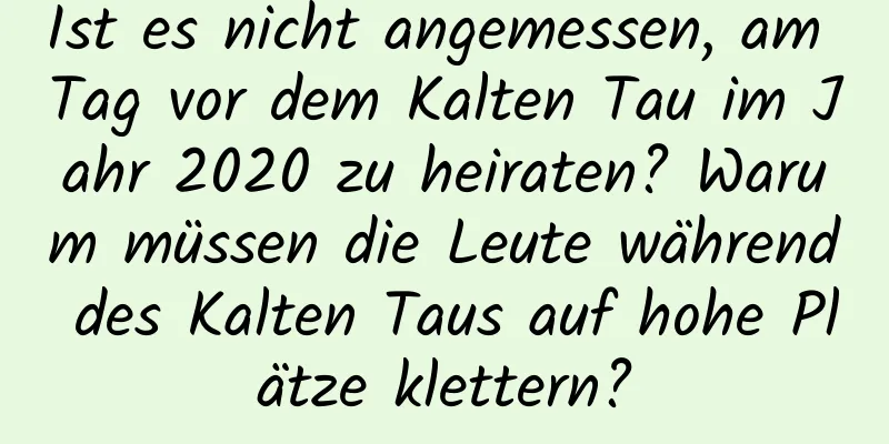 Ist es nicht angemessen, am Tag vor dem Kalten Tau im Jahr 2020 zu heiraten? Warum müssen die Leute während des Kalten Taus auf hohe Plätze klettern?