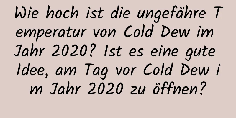 Wie hoch ist die ungefähre Temperatur von Cold Dew im Jahr 2020? Ist es eine gute Idee, am Tag vor Cold Dew im Jahr 2020 zu öffnen?