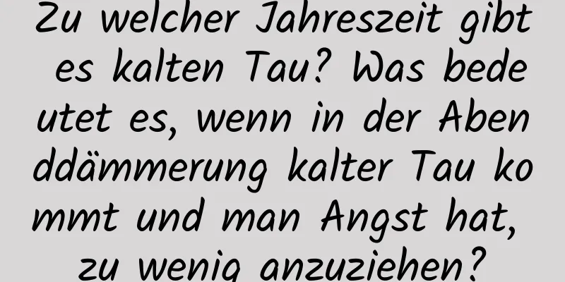 Zu welcher Jahreszeit gibt es kalten Tau? Was bedeutet es, wenn in der Abenddämmerung kalter Tau kommt und man Angst hat, zu wenig anzuziehen?