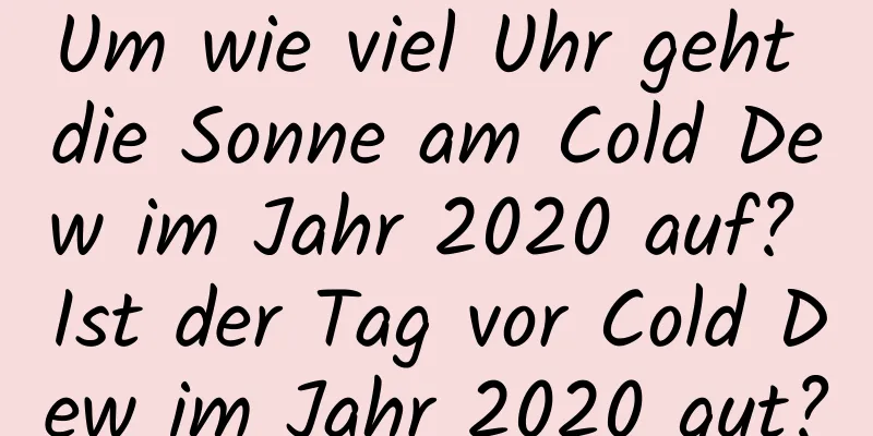 Um wie viel Uhr geht die Sonne am Cold Dew im Jahr 2020 auf? Ist der Tag vor Cold Dew im Jahr 2020 gut?