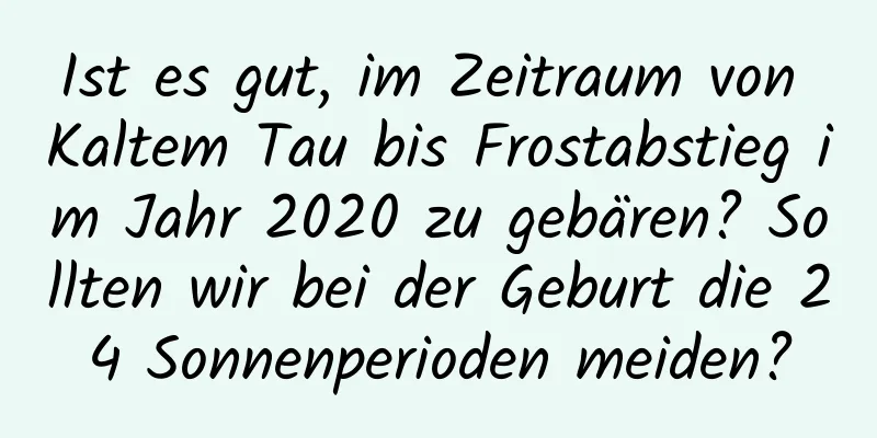 Ist es gut, im Zeitraum von Kaltem Tau bis Frostabstieg im Jahr 2020 zu gebären? Sollten wir bei der Geburt die 24 Sonnenperioden meiden?