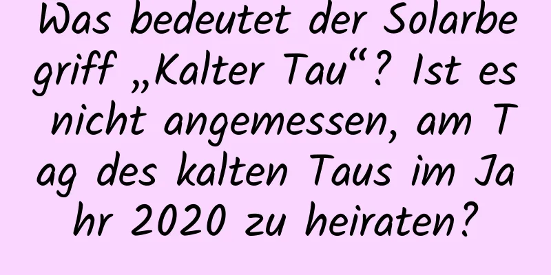 Was bedeutet der Solarbegriff „Kalter Tau“? Ist es nicht angemessen, am Tag des kalten Taus im Jahr 2020 zu heiraten?