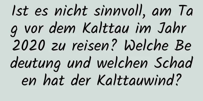 Ist es nicht sinnvoll, am Tag vor dem Kalttau im Jahr 2020 zu reisen? Welche Bedeutung und welchen Schaden hat der Kalttauwind?