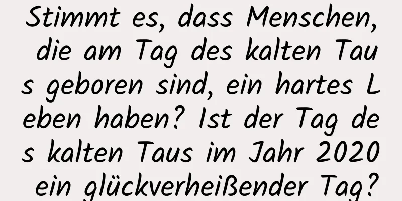 Stimmt es, dass Menschen, die am Tag des kalten Taus geboren sind, ein hartes Leben haben? Ist der Tag des kalten Taus im Jahr 2020 ein glückverheißender Tag?