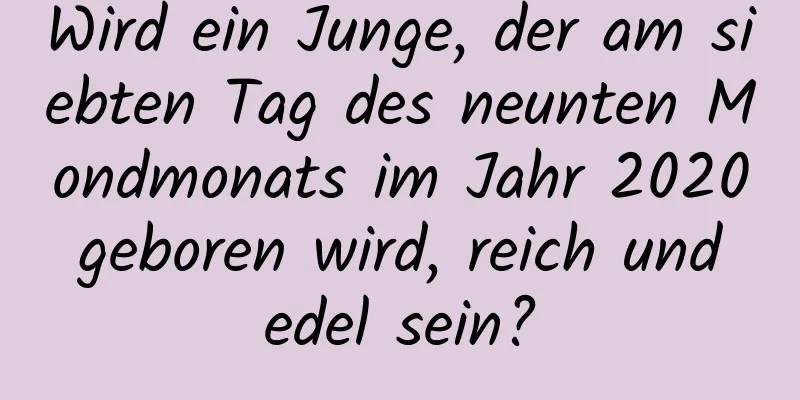 Wird ein Junge, der am siebten Tag des neunten Mondmonats im Jahr 2020 geboren wird, reich und edel sein?