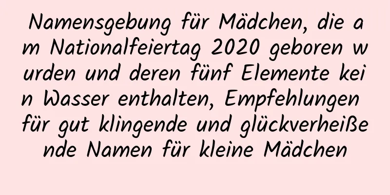 Namensgebung für Mädchen, die am Nationalfeiertag 2020 geboren wurden und deren fünf Elemente kein Wasser enthalten, Empfehlungen für gut klingende und glückverheißende Namen für kleine Mädchen