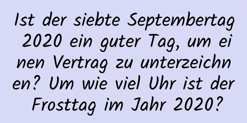 Ist der siebte Septembertag 2020 ein guter Tag, um einen Vertrag zu unterzeichnen? Um wie viel Uhr ist der Frosttag im Jahr 2020?