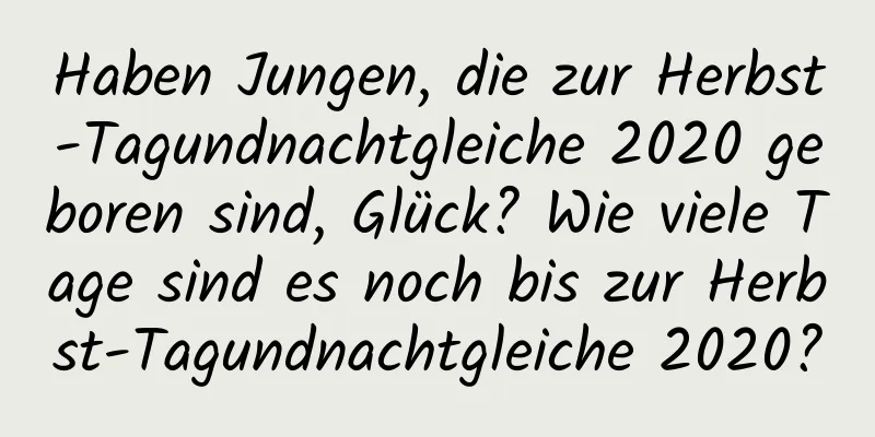 Haben Jungen, die zur Herbst-Tagundnachtgleiche 2020 geboren sind, Glück? Wie viele Tage sind es noch bis zur Herbst-Tagundnachtgleiche 2020?