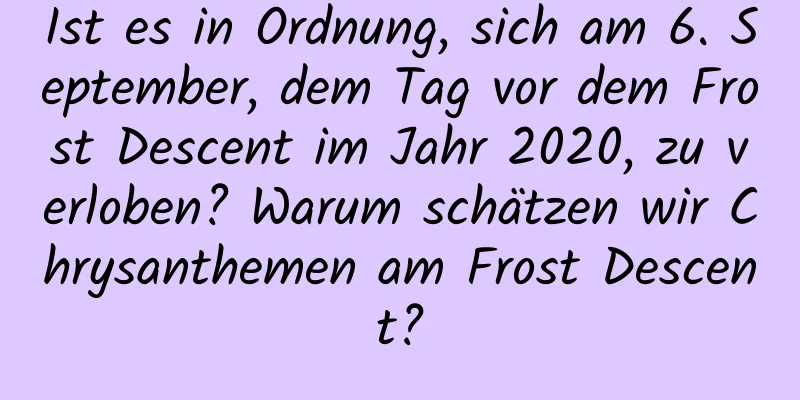 Ist es in Ordnung, sich am 6. September, dem Tag vor dem Frost Descent im Jahr 2020, zu verloben? Warum schätzen wir Chrysanthemen am Frost Descent?