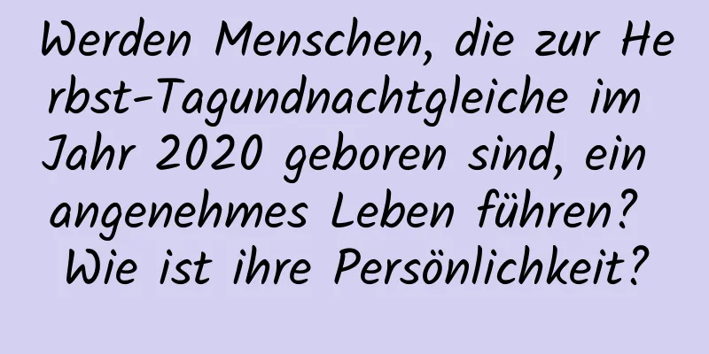 Werden Menschen, die zur Herbst-Tagundnachtgleiche im Jahr 2020 geboren sind, ein angenehmes Leben führen? Wie ist ihre Persönlichkeit?