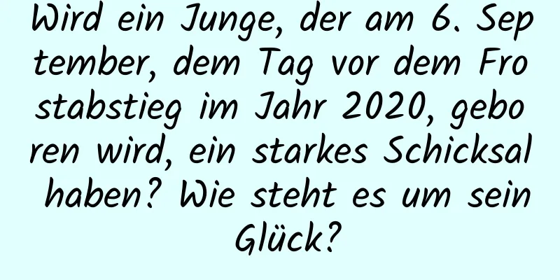 Wird ein Junge, der am 6. September, dem Tag vor dem Frostabstieg im Jahr 2020, geboren wird, ein starkes Schicksal haben? Wie steht es um sein Glück?