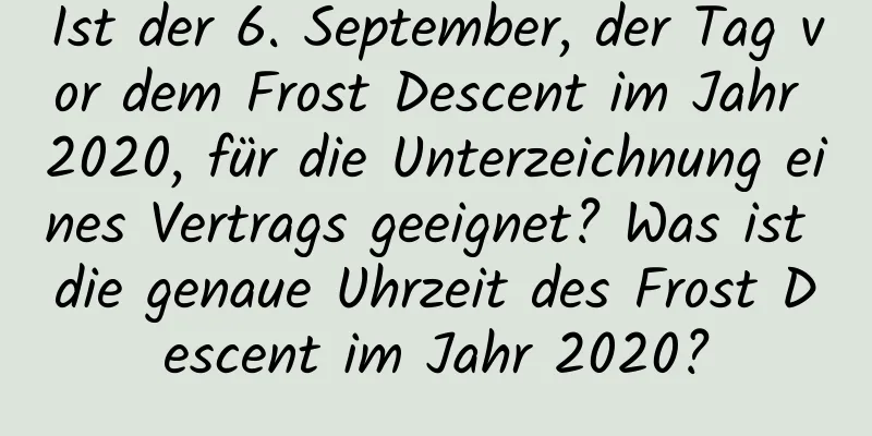 Ist der 6. September, der Tag vor dem Frost Descent im Jahr 2020, für die Unterzeichnung eines Vertrags geeignet? Was ist die genaue Uhrzeit des Frost Descent im Jahr 2020?