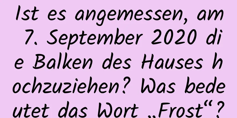 Ist es angemessen, am 7. September 2020 die Balken des Hauses hochzuziehen? Was bedeutet das Wort „Frost“?