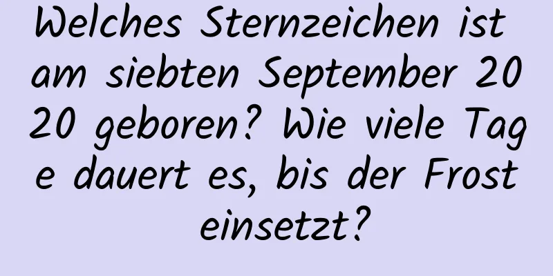 Welches Sternzeichen ist am siebten September 2020 geboren? Wie viele Tage dauert es, bis der Frost einsetzt?