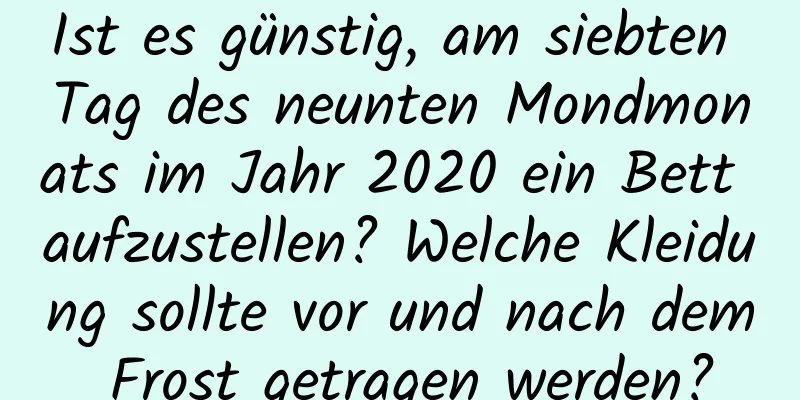 Ist es günstig, am siebten Tag des neunten Mondmonats im Jahr 2020 ein Bett aufzustellen? Welche Kleidung sollte vor und nach dem Frost getragen werden?