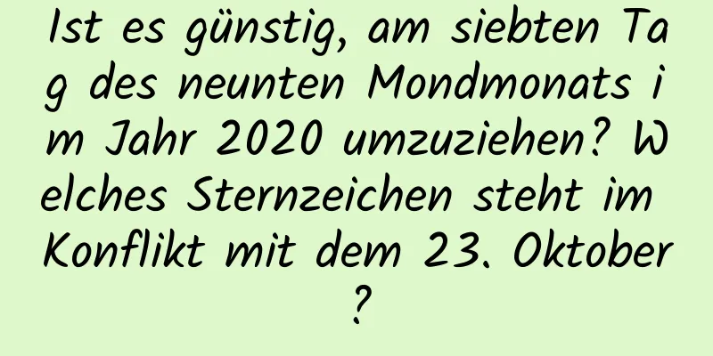 Ist es günstig, am siebten Tag des neunten Mondmonats im Jahr 2020 umzuziehen? Welches Sternzeichen steht im Konflikt mit dem 23. Oktober?