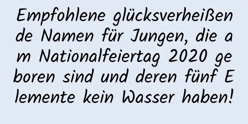 Empfohlene glücksverheißende Namen für Jungen, die am Nationalfeiertag 2020 geboren sind und deren fünf Elemente kein Wasser haben!