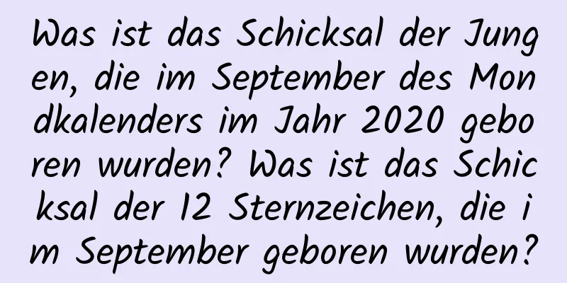 Was ist das Schicksal der Jungen, die im September des Mondkalenders im Jahr 2020 geboren wurden? Was ist das Schicksal der 12 Sternzeichen, die im September geboren wurden?