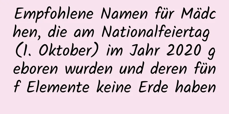 Empfohlene Namen für Mädchen, die am Nationalfeiertag (1. Oktober) im Jahr 2020 geboren wurden und deren fünf Elemente keine Erde haben