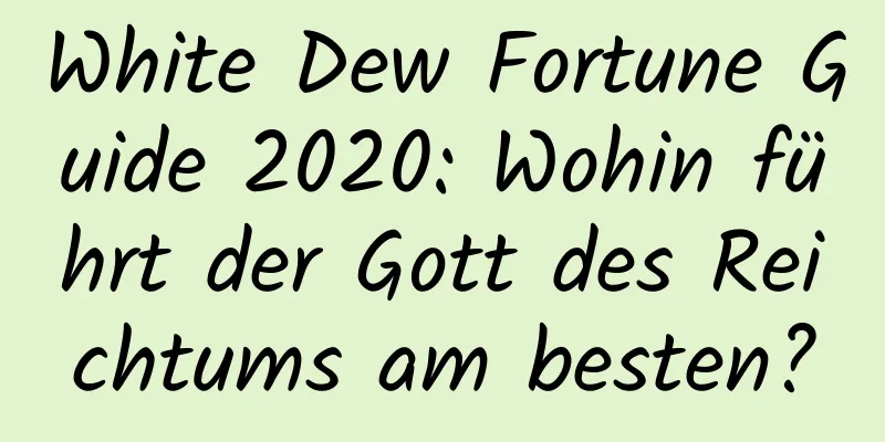 White Dew Fortune Guide 2020: Wohin führt der Gott des Reichtums am besten?