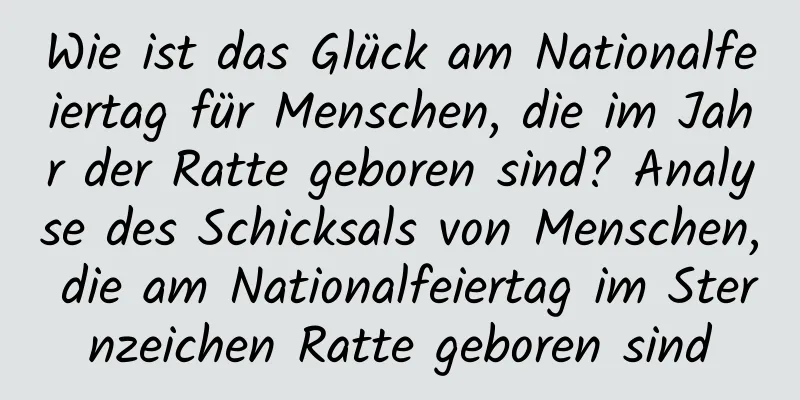 Wie ist das Glück am Nationalfeiertag für Menschen, die im Jahr der Ratte geboren sind? Analyse des Schicksals von Menschen, die am Nationalfeiertag im Sternzeichen Ratte geboren sind