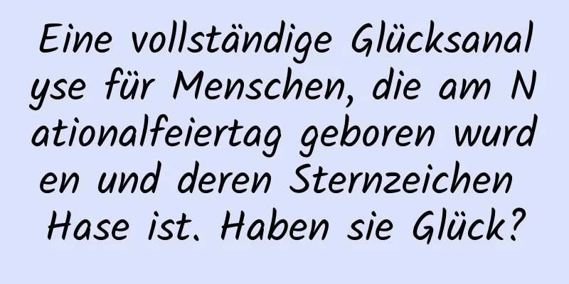 Eine vollständige Glücksanalyse für Menschen, die am Nationalfeiertag geboren wurden und deren Sternzeichen Hase ist. Haben sie Glück?