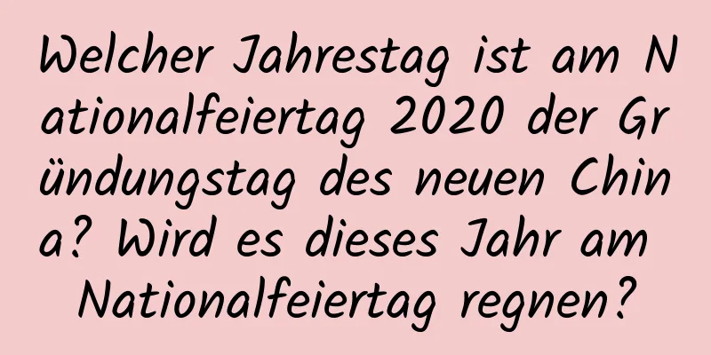 Welcher Jahrestag ist am Nationalfeiertag 2020 der Gründungstag des neuen China? Wird es dieses Jahr am Nationalfeiertag regnen?