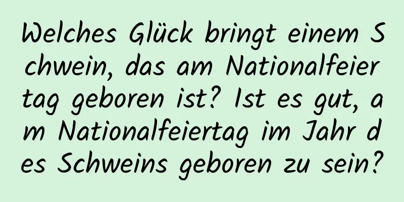 Welches Glück bringt einem Schwein, das am Nationalfeiertag geboren ist? Ist es gut, am Nationalfeiertag im Jahr des Schweins geboren zu sein?