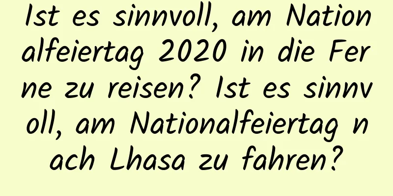 Ist es sinnvoll, am Nationalfeiertag 2020 in die Ferne zu reisen? Ist es sinnvoll, am Nationalfeiertag nach Lhasa zu fahren?