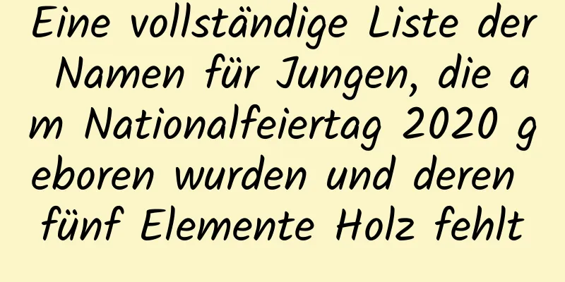 Eine vollständige Liste der Namen für Jungen, die am Nationalfeiertag 2020 geboren wurden und deren fünf Elemente Holz fehlt