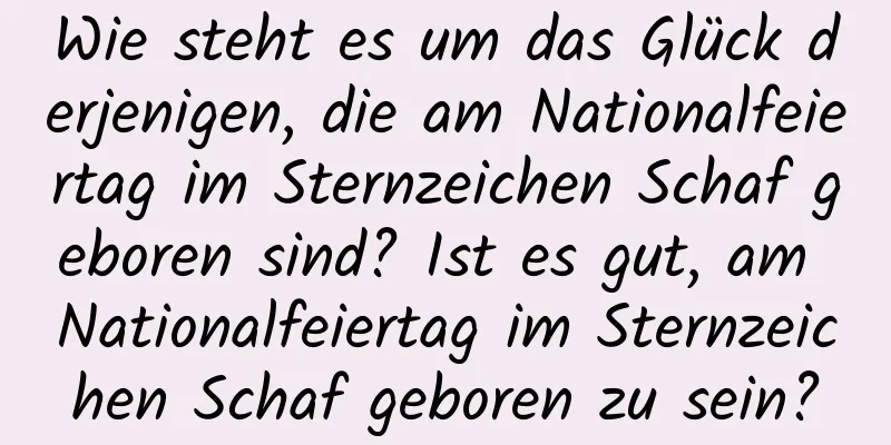 Wie steht es um das Glück derjenigen, die am Nationalfeiertag im Sternzeichen Schaf geboren sind? Ist es gut, am Nationalfeiertag im Sternzeichen Schaf geboren zu sein?