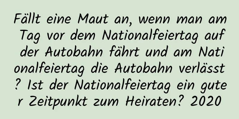 Fällt eine Maut an, wenn man am Tag vor dem Nationalfeiertag auf der Autobahn fährt und am Nationalfeiertag die Autobahn verlässt? Ist der Nationalfeiertag ein guter Zeitpunkt zum Heiraten? 2020