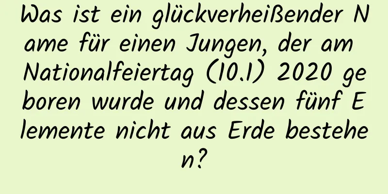 Was ist ein glückverheißender Name für einen Jungen, der am Nationalfeiertag (10.1) 2020 geboren wurde und dessen fünf Elemente nicht aus Erde bestehen?