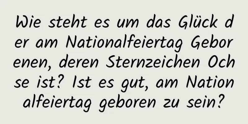 Wie steht es um das Glück der am Nationalfeiertag Geborenen, deren Sternzeichen Ochse ist? Ist es gut, am Nationalfeiertag geboren zu sein?