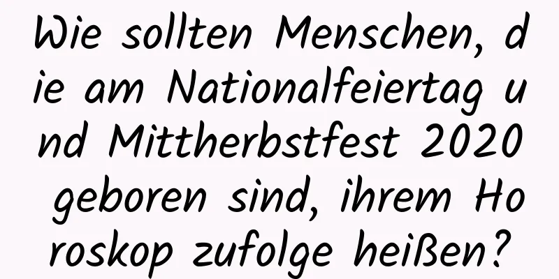 Wie sollten Menschen, die am Nationalfeiertag und Mittherbstfest 2020 geboren sind, ihrem Horoskop zufolge heißen?