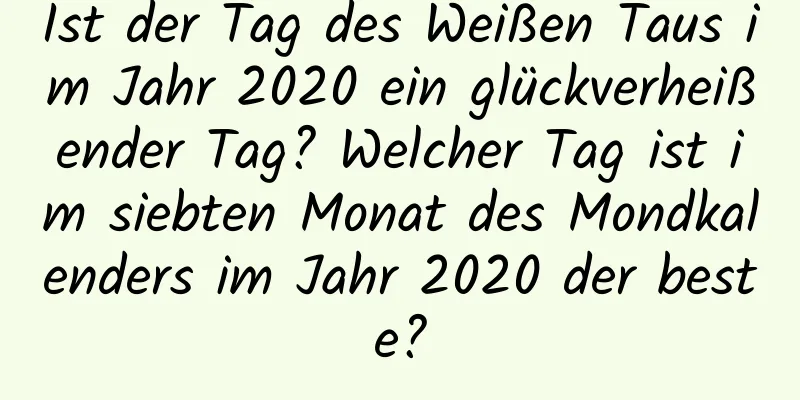 Ist der Tag des Weißen Taus im Jahr 2020 ein glückverheißender Tag? Welcher Tag ist im siebten Monat des Mondkalenders im Jahr 2020 der beste?