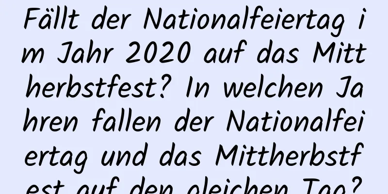 Fällt der Nationalfeiertag im Jahr 2020 auf das Mittherbstfest? In welchen Jahren fallen der Nationalfeiertag und das Mittherbstfest auf den gleichen Tag?