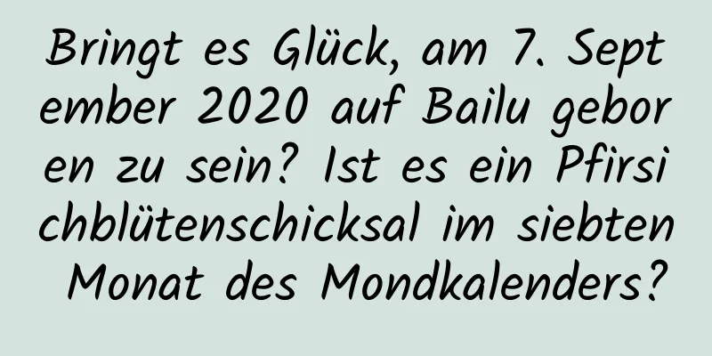 Bringt es Glück, am 7. September 2020 auf Bailu geboren zu sein? Ist es ein Pfirsichblütenschicksal im siebten Monat des Mondkalenders?