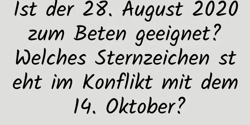 Ist der 28. August 2020 zum Beten geeignet? Welches Sternzeichen steht im Konflikt mit dem 14. Oktober?