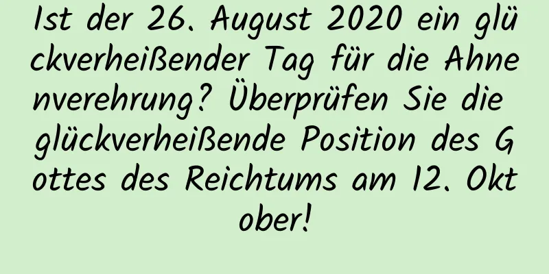 Ist der 26. August 2020 ein glückverheißender Tag für die Ahnenverehrung? Überprüfen Sie die glückverheißende Position des Gottes des Reichtums am 12. Oktober!