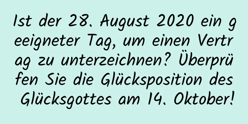 Ist der 28. August 2020 ein geeigneter Tag, um einen Vertrag zu unterzeichnen? Überprüfen Sie die Glücksposition des Glücksgottes am 14. Oktober!