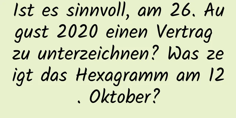 Ist es sinnvoll, am 26. August 2020 einen Vertrag zu unterzeichnen? Was zeigt das Hexagramm am 12. Oktober?